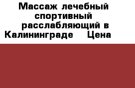 Массаж лечебный, спортивный, расслабляющий в Калининграде. › Цена ­ 1 000 - Калининградская обл., Калининград г. Медицина, красота и здоровье » Другое   . Калининградская обл.,Калининград г.